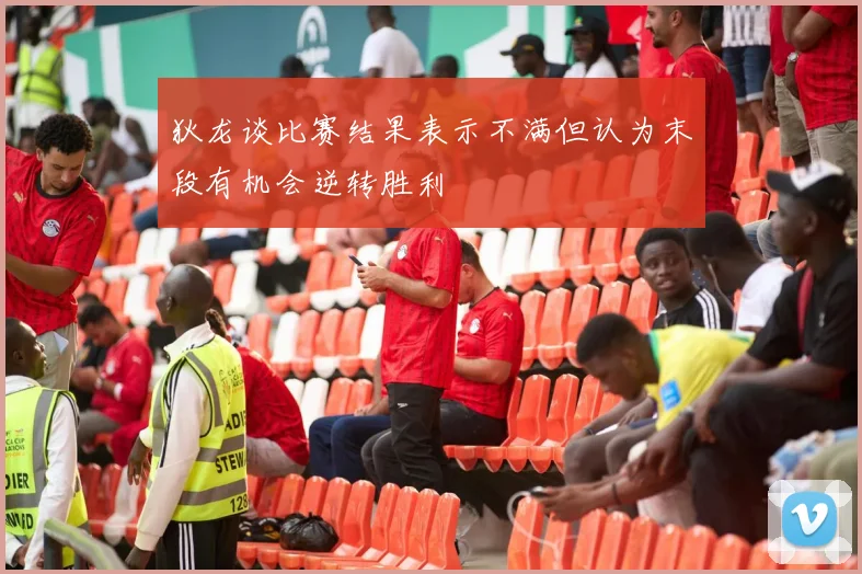 狄龙谈比赛结果表示不满但认为末段有机会逆转胜利