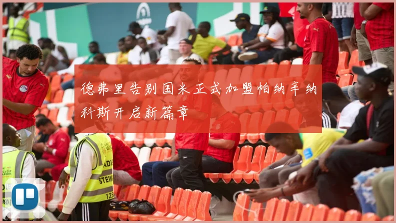 德弗里告别国米正式加盟帕纳辛纳科斯开启新篇章