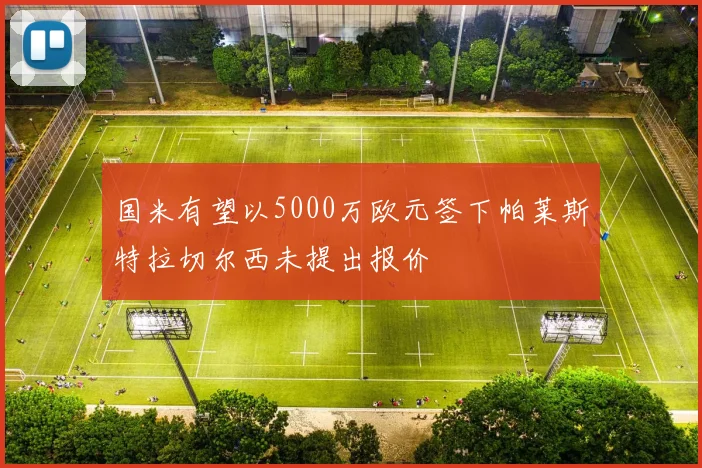 国米有望以5000万欧元签下帕莱斯特拉切尔西未提出报价