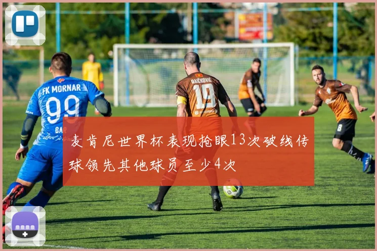 麦肯尼世界杯表现抢眼13次破线传球领先其他球员至少4次