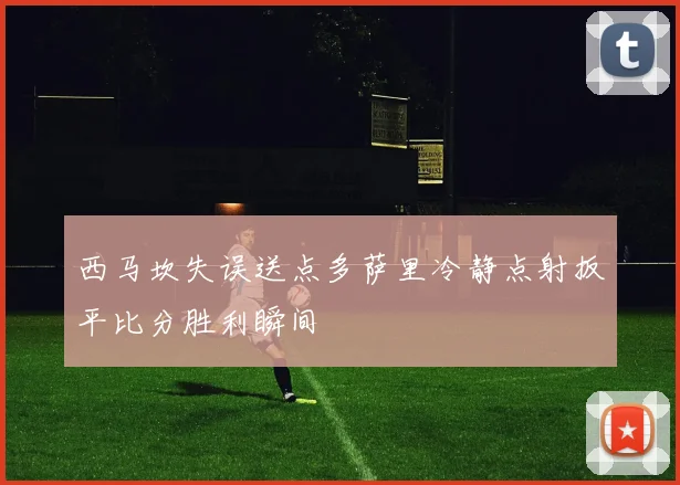 西马坎失误送点多萨里冷静点射扳平比分胜利瞬间