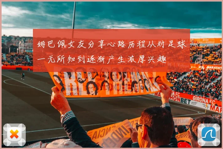 姆巴佩女友分享心路历程从对足球一无所知到逐渐产生浓厚兴趣
