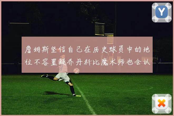 詹姆斯坚信自己在历史球员中的地位不容置疑乔丹科比魔术师也会认同