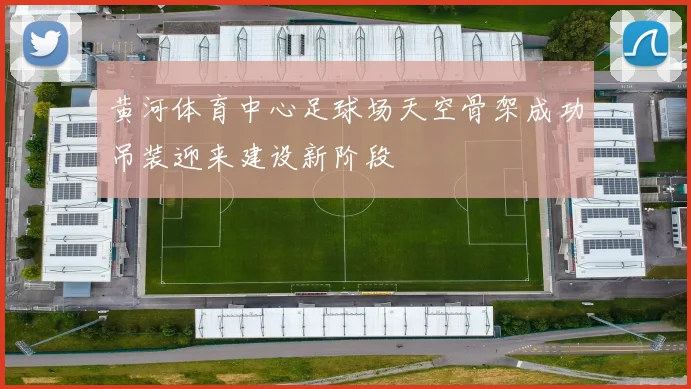黄河体育中心足球场天空骨架成功吊装迎来建设新阶段