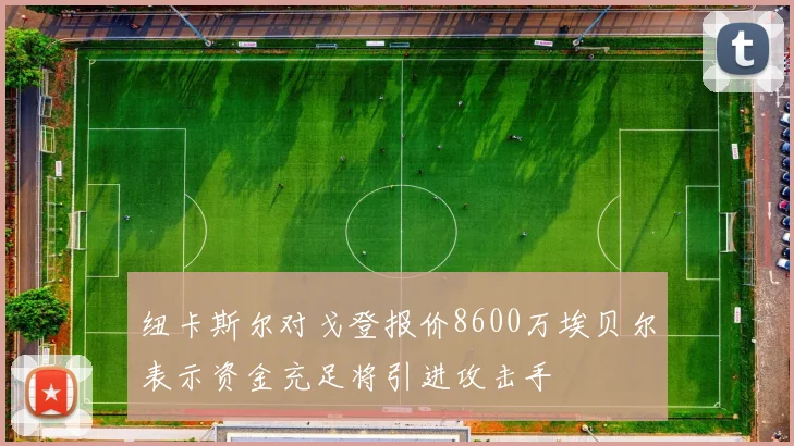 纽卡斯尔对戈登报价8600万埃贝尔表示资金充足将引进攻击手