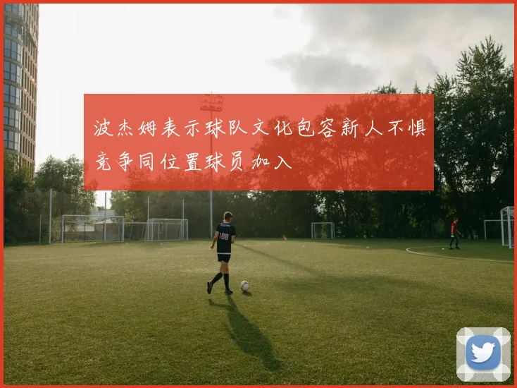波杰姆表示球队文化包容新人不惧竞争同位置球员加入