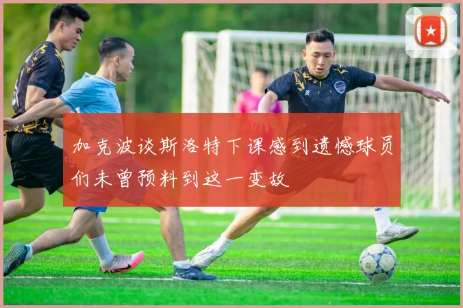 加克波谈斯洛特下课感到遗憾球员们未曾预料到这一变故
