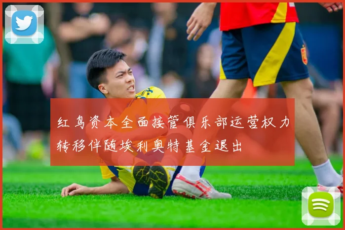 红鸟资本全面接管俱乐部运营权力转移伴随埃利奥特基金退出