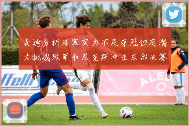 麦迪分析活塞实力不足夺冠但有潜力挑战绿军和尼克斯冲击东部决赛
