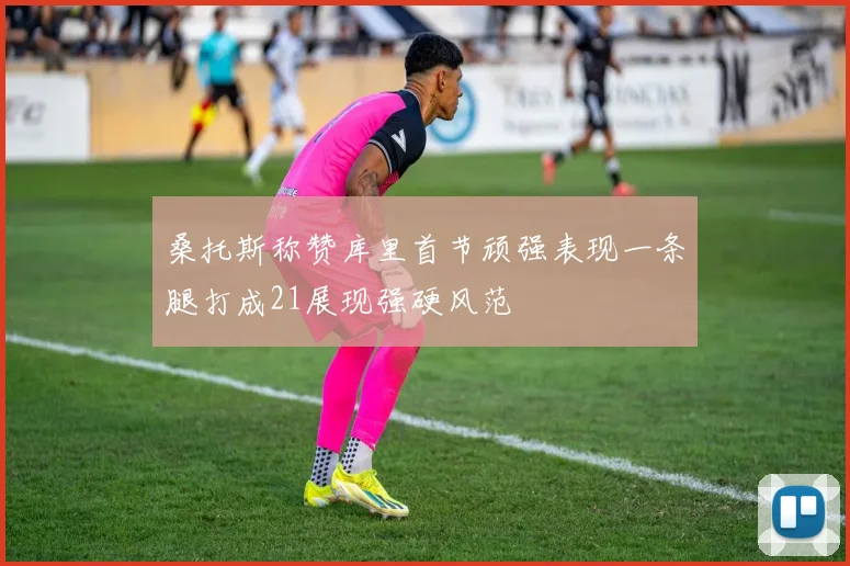 桑托斯称赞库里首节顽强表现一条腿打成21展现强硬风范