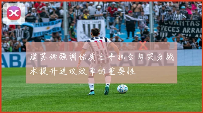 道苏姆强调优质出手机会与突分战术提升进攻效率的重要性