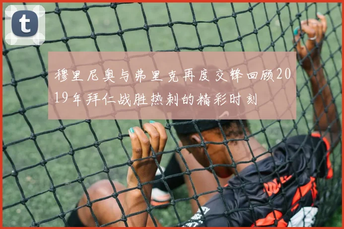 穆里尼奥与弗里克再度交锋回顾2019年拜仁战胜热刺的精彩时刻