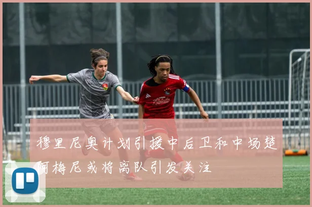 穆里尼奥计划引援中后卫和中场楚阿梅尼或将离队引发关注