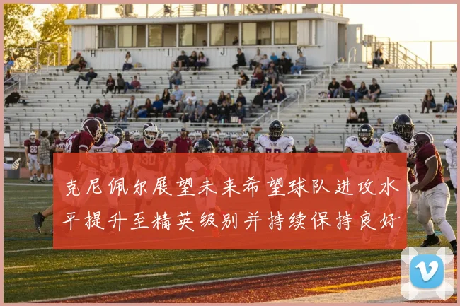 克尼佩尔展望未来希望球队进攻水平提升至精英级别并持续保持良好状态