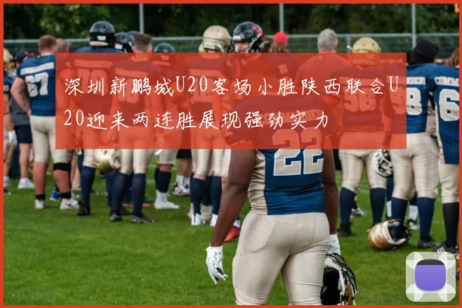 深圳新鹏城U20客场小胜陕西联合U20迎来两连胜展现强劲实力