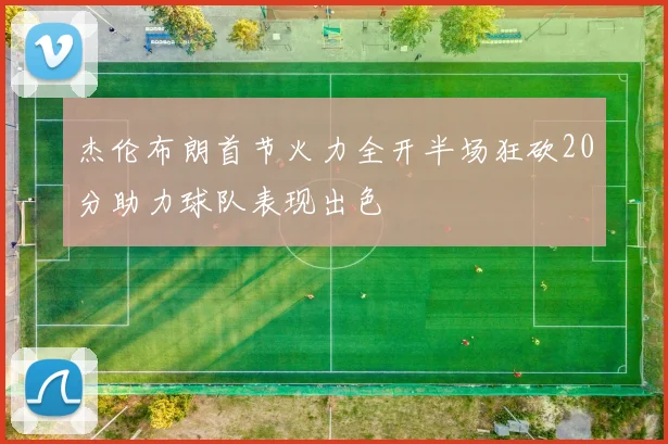 杰伦布朗首节火力全开半场狂砍20分助力球队表现出色