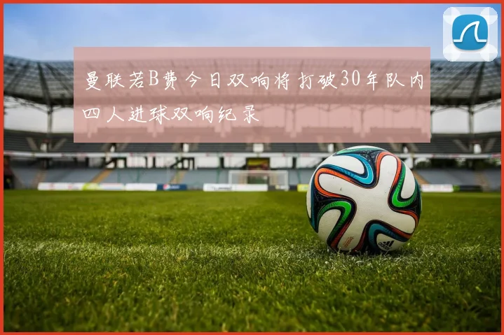 曼联若B费今日双响将打破30年队内四人进球双响纪录