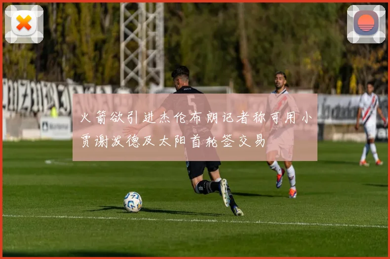 火箭欲引进杰伦布朗记者称可用小贾谢泼德及太阳首轮签交易