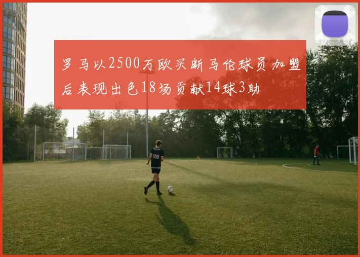 罗马以2500万欧买断马伦球员加盟后表现出色18场贡献14球3助