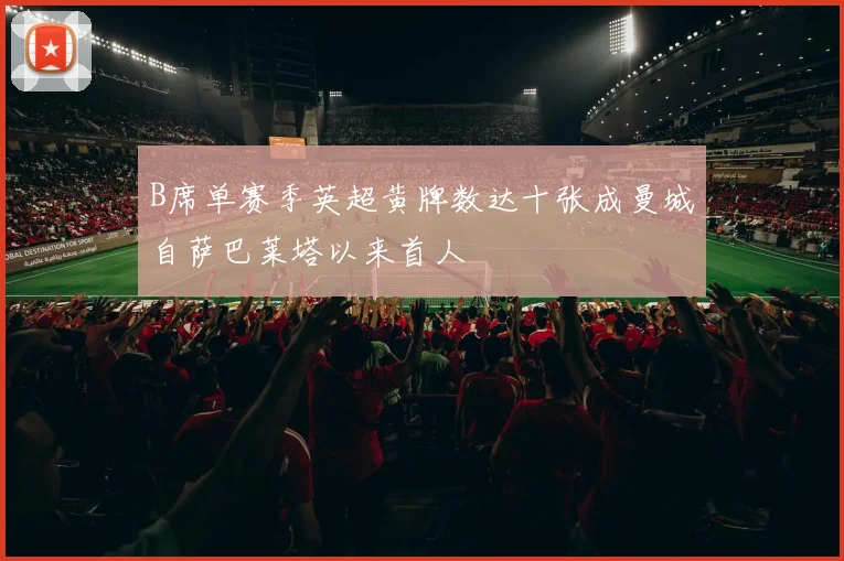 B席单赛季英超黄牌数达十张成曼城自萨巴莱塔以来首人