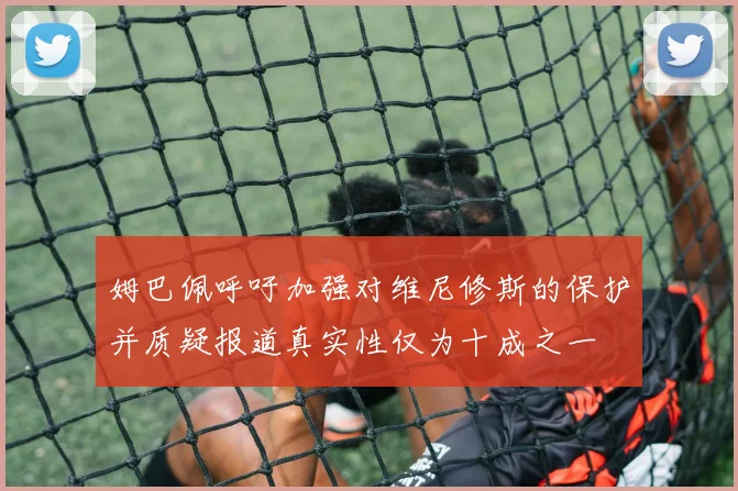 姆巴佩呼吁加强对维尼修斯的保护并质疑报道真实性仅为十成之一