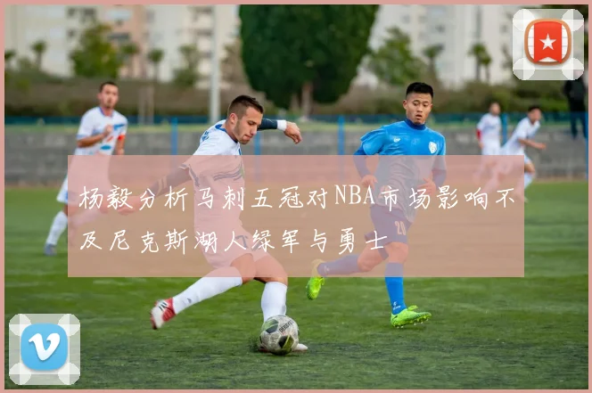 杨毅分析马刺五冠对NBA市场影响不及尼克斯湖人绿军与勇士