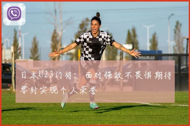 日本U23门将：面对强敌不畏惧期待零封实现个人荣誉