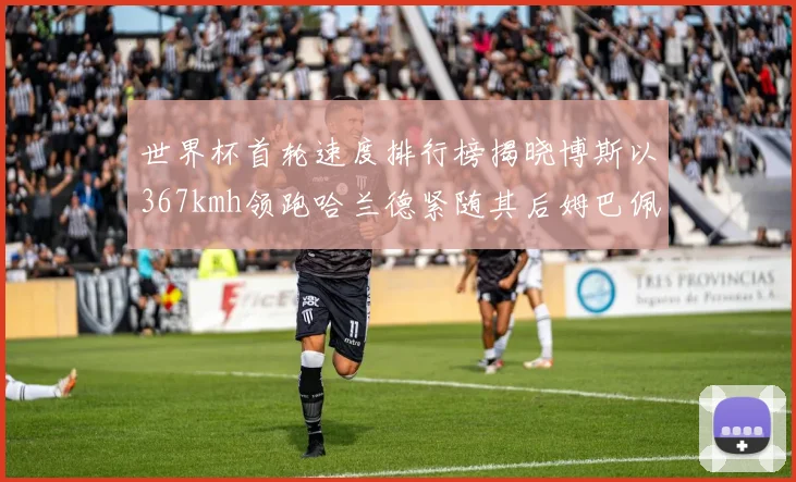 世界杯首轮速度排行榜揭晓博斯以367kmh领跑哈兰德紧随其后姆巴佩位列第九